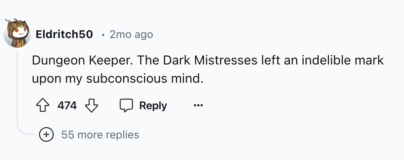 number - Eldritch50 2mo ago Dungeon Keeper. The Dark Mistresses left an indelible mark upon my subconscious mind. 474 55 more replies